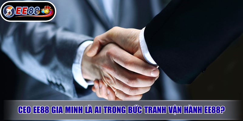CEO EE88 Gia Minh là ai trong bức tranh vận hành EE88?