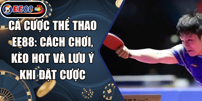 Cá Cược Thể Thao EE88: Cách Chơi, Kèo Hot Và Lưu Ý Khi Đặt Cược