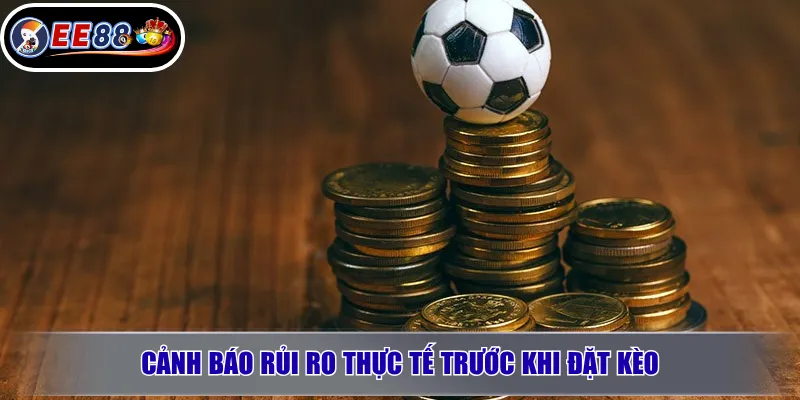 Cảnh báo rủi ro thực tế trước khi đặt kèo