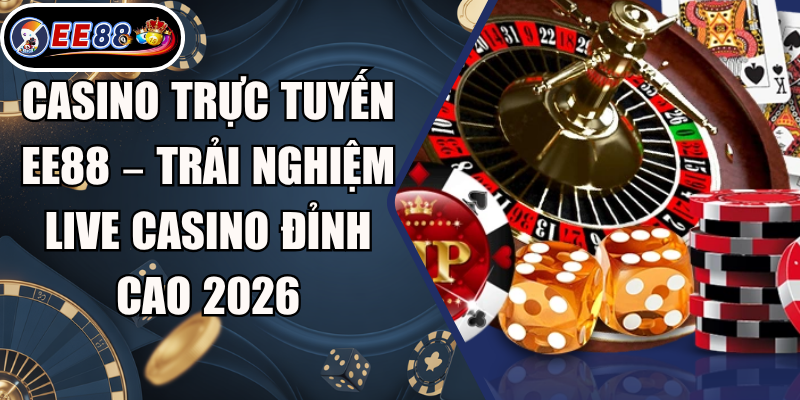 Casino Trực Tuyến EE88 – Trải Nghiệm Live Casino Đỉnh Cao 2026