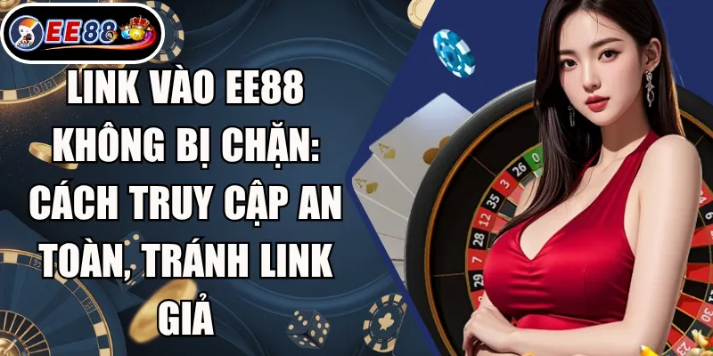Link Vào EE88 Không Bị Chặn: Cách Truy Cập An Toàn, Tránh Link Giả