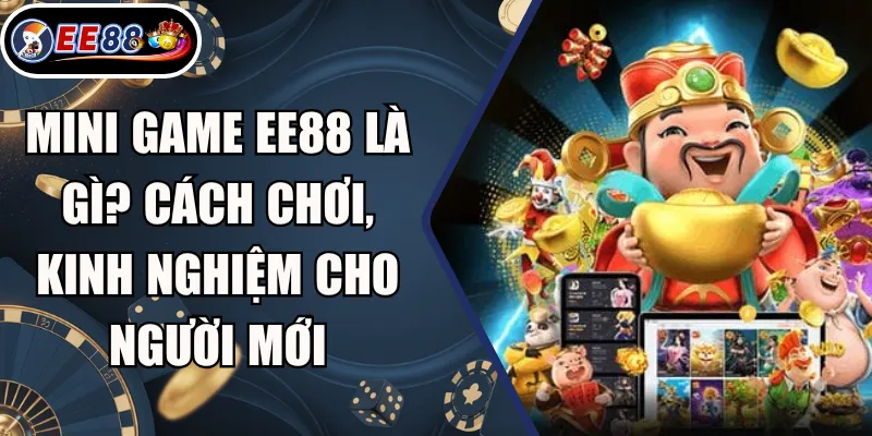 Mini Game EE88 Là Gì? Cách Chơi, Kinh Nghiệm Cho Người Mới