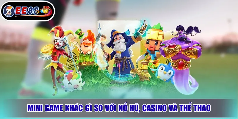 Mini game khác gì so với nổ hũ, casino và thể thao