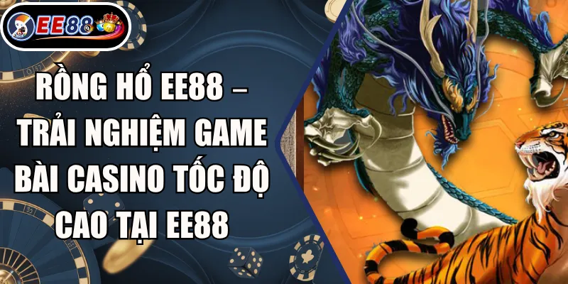Rồng Hổ EE88 – Trải Nghiệm Game Bài Casino Tốc Độ Cao Tại EE88